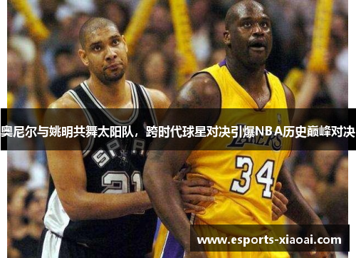 奥尼尔与姚明共舞太阳队，跨时代球星对决引爆NBA历史巅峰对决