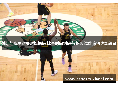 姚明与库里对决时长揭秘 比赛时间到底有多长 谁能赢得这场较量