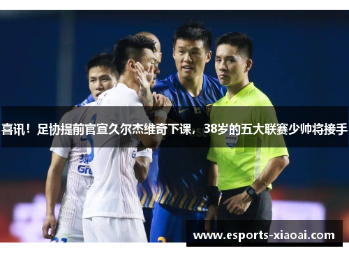 喜讯！足协提前官宣久尔杰维奇下课，38岁的五大联赛少帅将接手